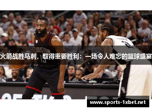 火箭战胜马刺，取得重要胜利：一场令人难忘的篮球盛宴