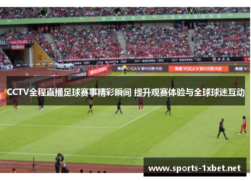 CCTV全程直播足球赛事精彩瞬间 提升观赛体验与全球球迷互动