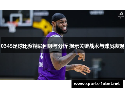 0345足球比赛精彩回顾与分析 揭示关键战术与球员表现