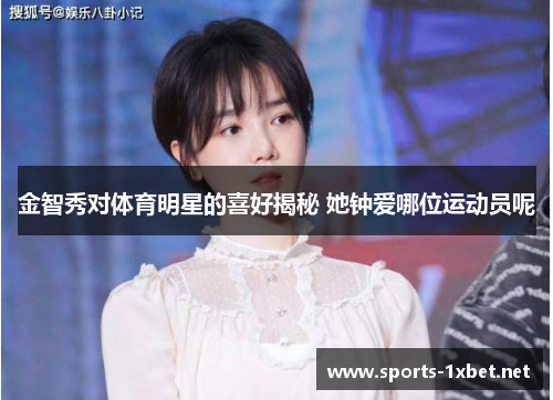 金智秀对体育明星的喜好揭秘 她钟爱哪位运动员呢