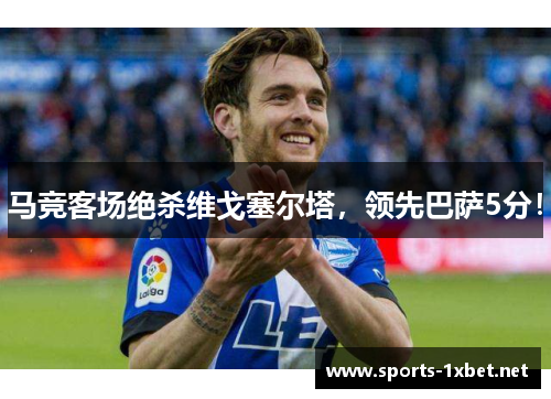 马竞客场绝杀维戈塞尔塔，领先巴萨5分！