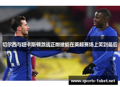 切尔西与纽卡斯顿激战正酣谁能在英超赛场上笑到最后