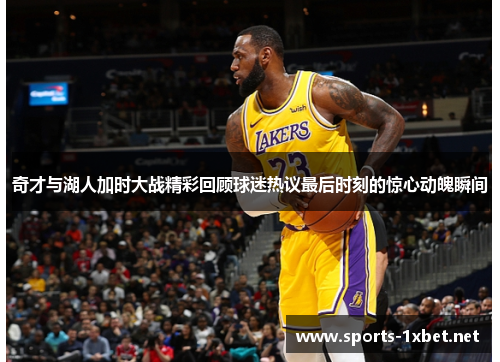 奇才与湖人加时大战精彩回顾球迷热议最后时刻的惊心动魄瞬间