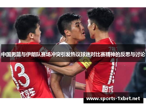 中国男篮与伊朗队赛场冲突引发热议球迷对比赛精神的反思与讨论